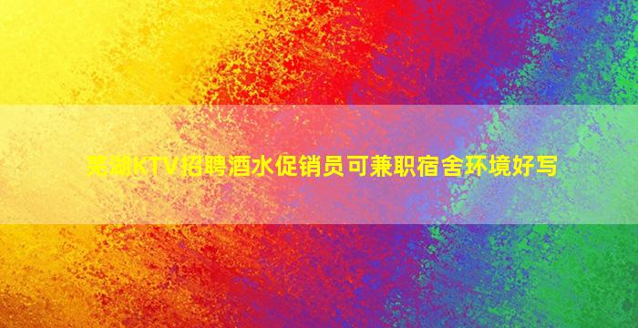 芜湖KTV招聘酒水促销员可兼职宿舍环境好写