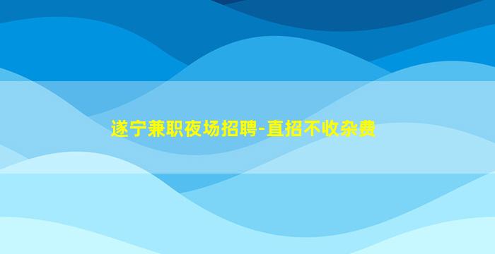 遂宁兼职夜场招聘-直招不收杂费